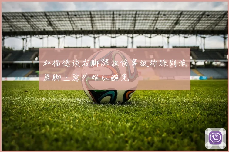加福德谈右脚踝扭伤事故称踩到浓眉脚上意外难以避免