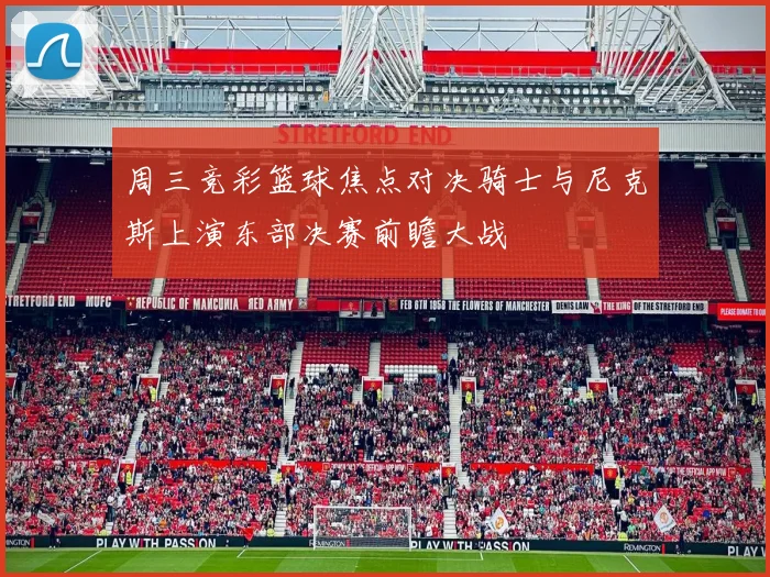周三竞彩篮球焦点对决骑士与尼克斯上演东部决赛前瞻大战
