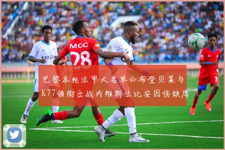 巴黎本轮法甲大名单公布登贝莱与K77领衔出战内维斯法比安因伤缺席