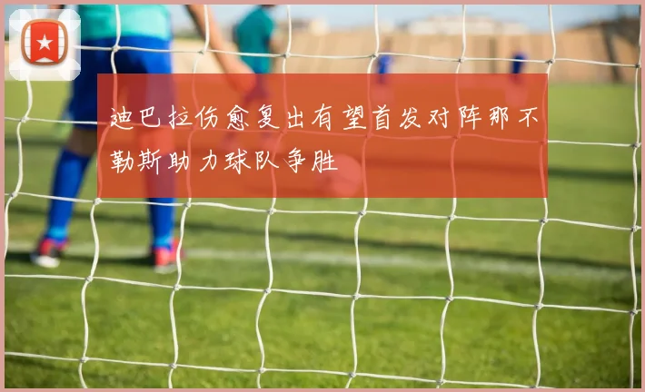 迪巴拉伤愈复出有望首发对阵那不勒斯助力球队争胜