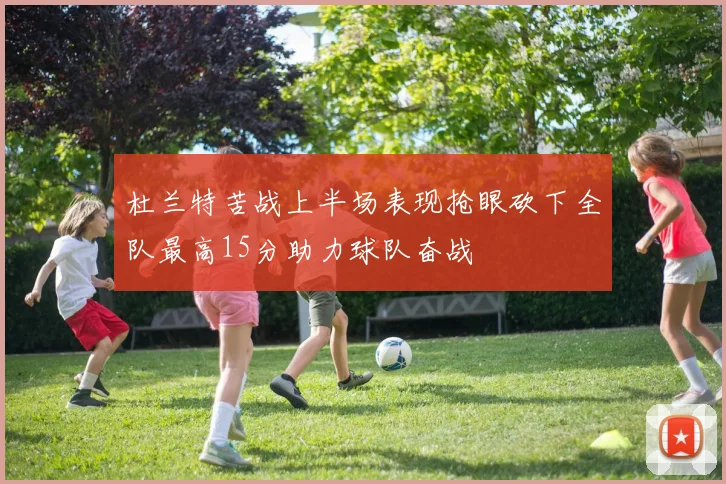 杜兰特苦战上半场表现抢眼砍下全队最高15分助力球队奋战