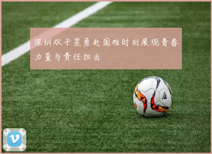 深圳双子星勇赴国难时刻展现青春力量与责任担当