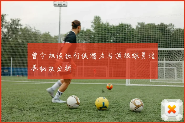 曾令旭谈独行侠潜力与顶级球员培养秘诀分析