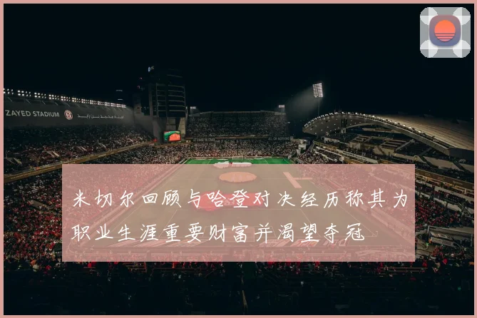 米切尔回顾与哈登对决经历称其为职业生涯重要财富并渴望夺冠