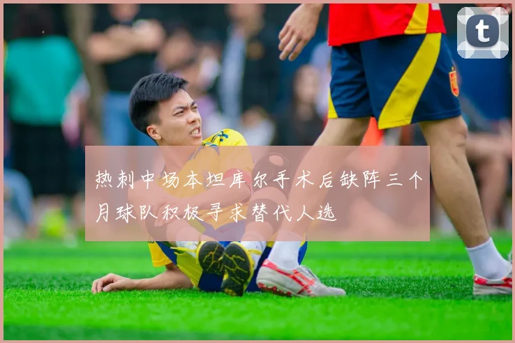 热刺中场本坦库尔手术后缺阵三个月球队积极寻求替代人选
