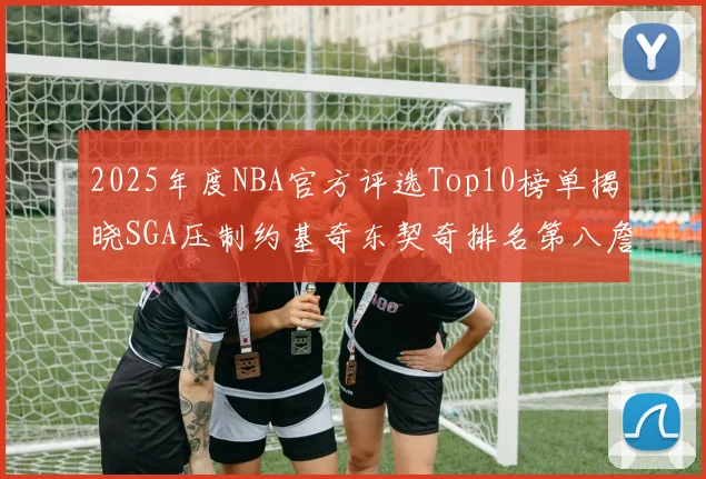 2025年度NBA官方评选Top10榜单揭晓SGA压制约基奇东契奇排名第八詹姆斯杜兰特均未入选