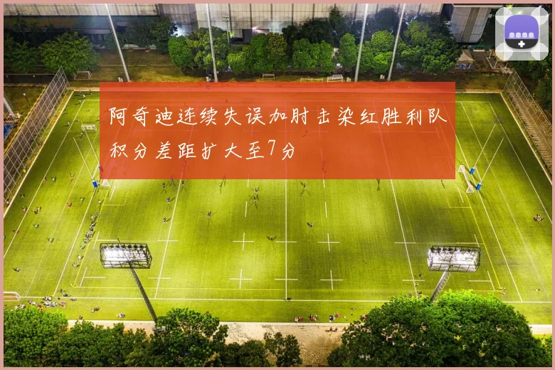 阿奇迪连续失误加肘击染红胜利队积分差距扩大至7分