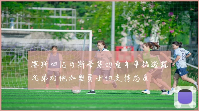 赛斯回忆与斯蒂芬的童年争执透露兄弟对他加盟勇士的支持态度