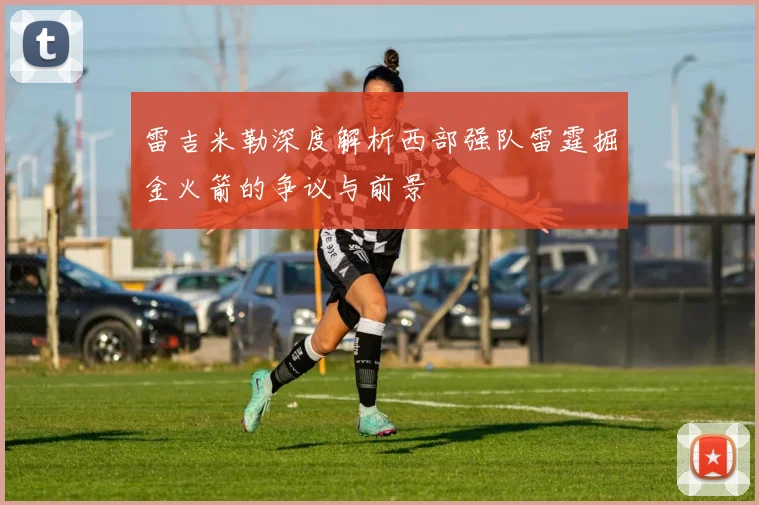 雷吉米勒深度解析西部强队雷霆掘金火箭的争议与前景