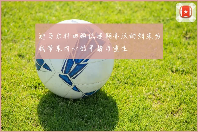 迪马尔科回顾低迷期齐沃的到来为我带来内心的平静与重生