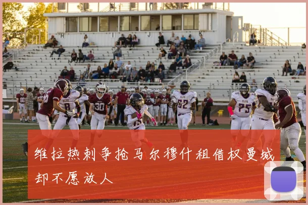 维拉热刺争抢马尔穆什租借权曼城却不愿放人