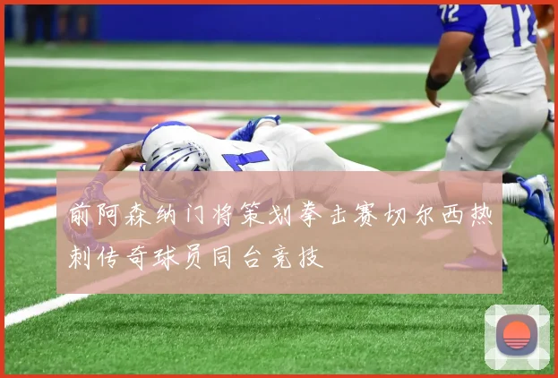 前阿森纳门将策划拳击赛切尔西热刺传奇球员同台竞技