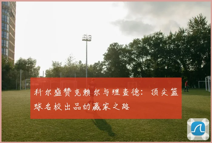 科尔盛赞克赖尔与理查德：顶尖篮球名校出品的赢家之路