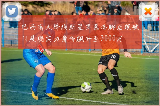 巴西高大锋线新星罗慕洛脚后跟破门展现实力身价飙升至3000万