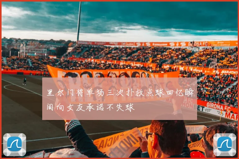里尔门将单场三次扑救点球回忆瞬间向女友承诺不失球
