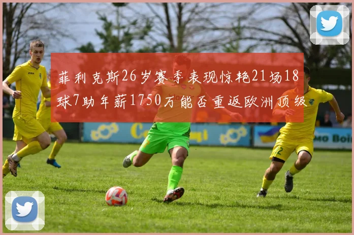 菲利克斯26岁赛季表现惊艳21场18球7助年薪1750万能否重返欧洲顶级联赛