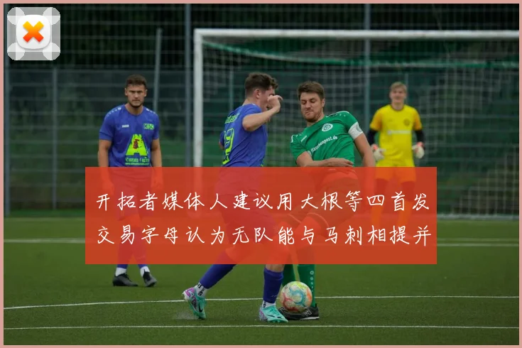 开拓者媒体人建议用大根等四首发交易字母认为无队能与马刺相提并论