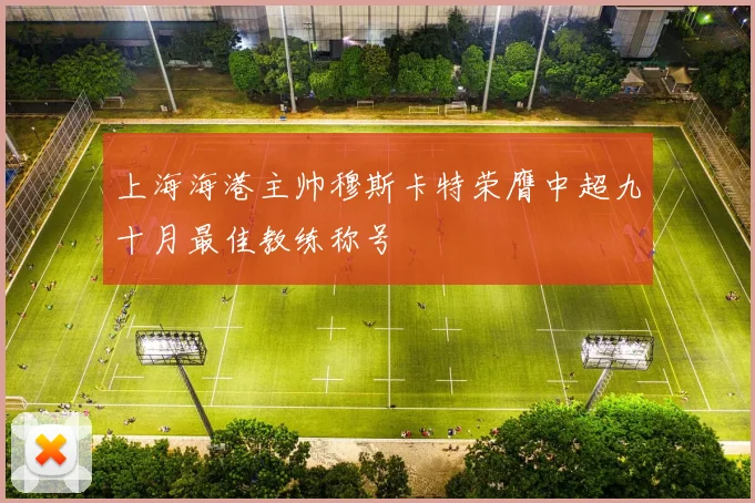 上海海港主帅穆斯卡特荣膺中超九十月最佳教练称号