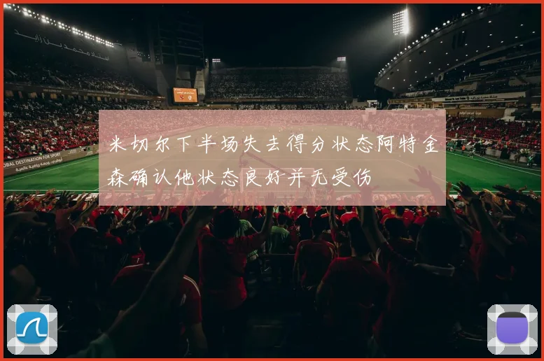 米切尔下半场失去得分状态阿特金森确认他状态良好并无受伤