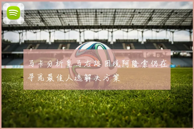 马卡分析皇马右路困境阿隆索仍在寻觅最佳人选解决方案