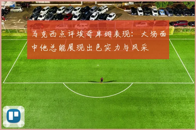 马克西点评埃奇库姆表现：大场面中他总能展现出色实力与风采