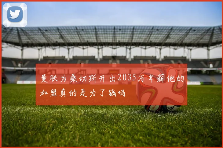 曼联为桑切斯开出2035万年薪他的加盟真的是为了钱吗