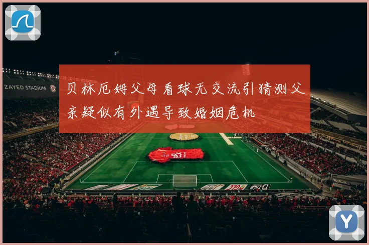 贝林厄姆父母看球无交流引猜测父亲疑似有外遇导致婚姻危机