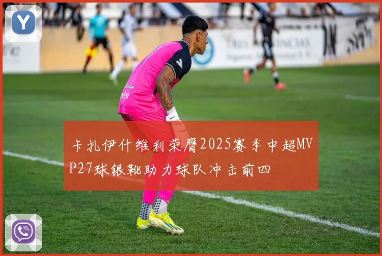 卡扎伊什维利荣膺2025赛季中超MVP27球银靴助力球队冲击前四