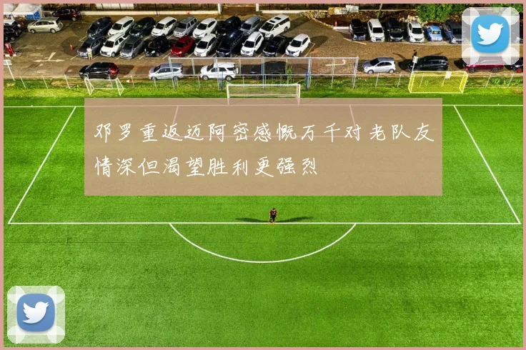 邓罗重返迈阿密感慨万千对老队友情深但渴望胜利更强烈