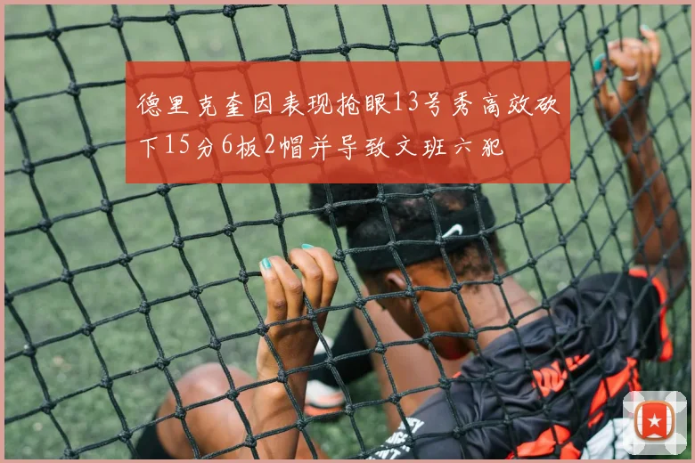 德里克奎因表现抢眼13号秀高效砍下15分6板2帽并导致文班六犯