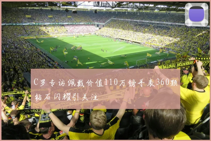 C罗专访佩戴价值110万镑手表360颗钻石闪耀引关注