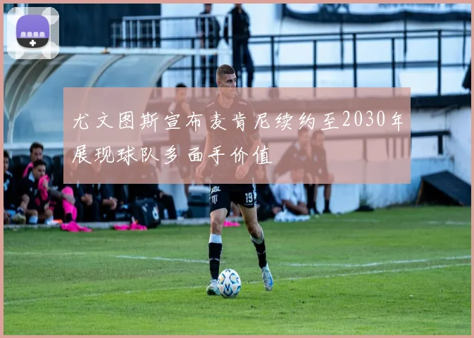 尤文图斯宣布麦肯尼续约至2030年展现球队多面手价值
