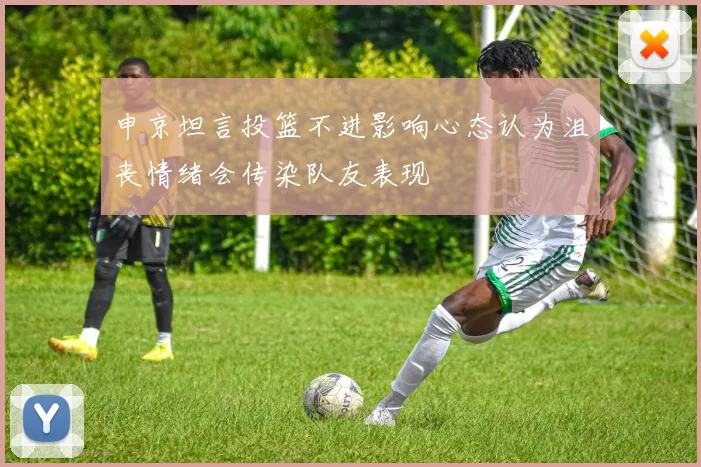 申京坦言投篮不进影响心态认为沮丧情绪会传染队友表现