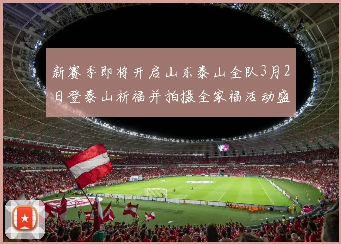 新赛季即将开启山东泰山全队3月2日登泰山祈福并拍摄全家福活动盛大举行