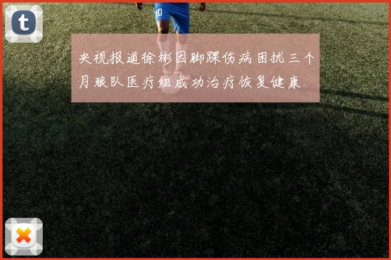 央视报道徐彬因脚踝伤病困扰三个月狼队医疗组成功治疗恢复健康