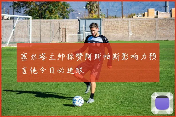 塞尔塔主帅称赞阿斯帕斯影响力预言他今日必进球