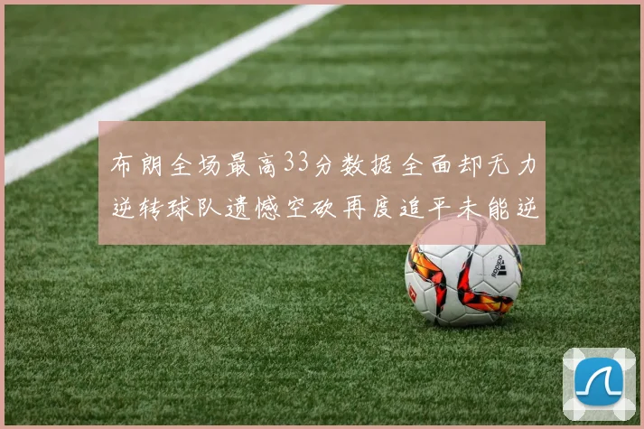 布朗全场最高33分数据全面却无力逆转球队遗憾空砍再度追平未能逆袭