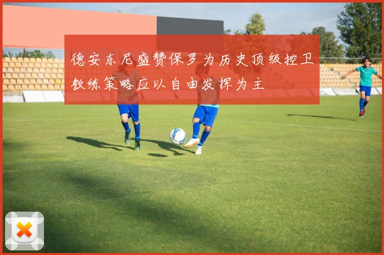 德安东尼盛赞保罗为历史顶级控卫教练策略应以自由发挥为主