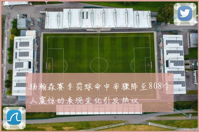 杨瀚森赛季罚球命中率骤降至808令人震惊的表现变化引发热议