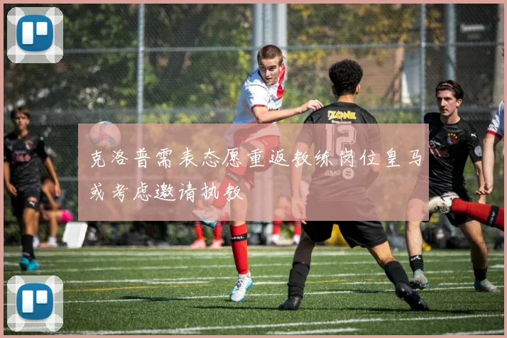 克洛普需表态愿重返教练岗位皇马或考虑邀请执教