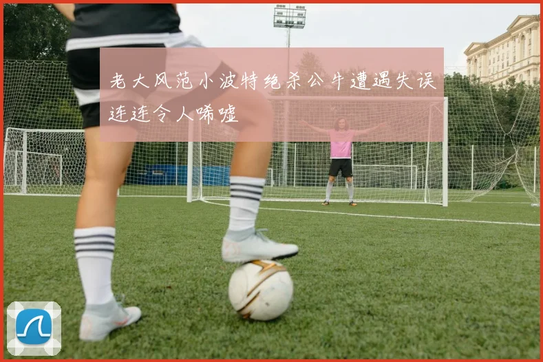 老大风范小波特绝杀公牛遭遇失误连连令人唏嘘