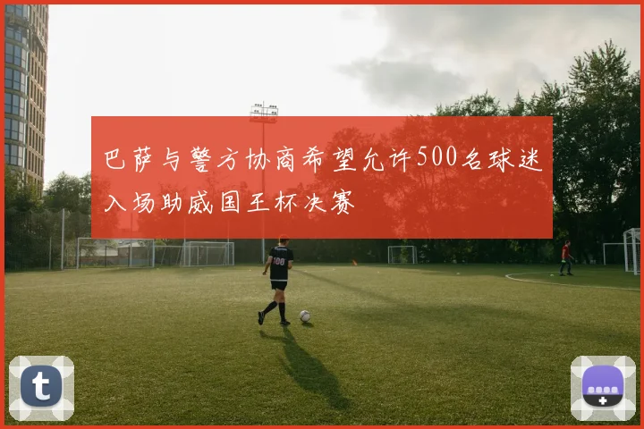 巴萨与警方协商希望允许500名球迷入场助威国王杯决赛