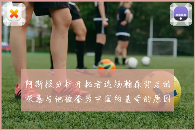阿斯报分析开拓者选杨瀚森背后的深意与他被誉为中国约基奇的原因