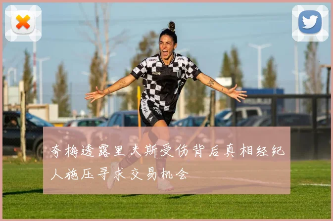 夸梅透露里夫斯受伤背后真相经纪人施压寻求交易机会