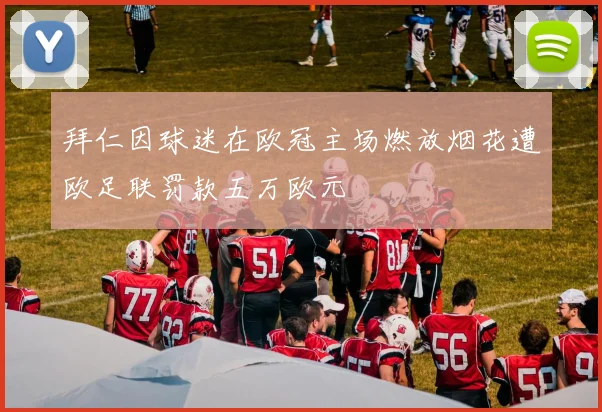拜仁因球迷在欧冠主场燃放烟花遭欧足联罚款五万欧元