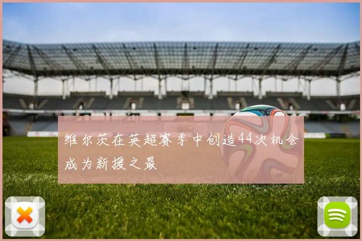 维尔茨在英超赛季中创造44次机会成为新援之最