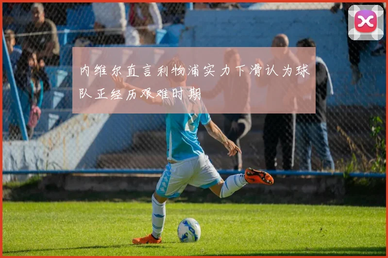 内维尔直言利物浦实力下滑认为球队正经历艰难时期