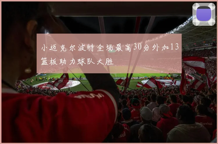 小迈克尔波特全场最高30分外加13篮板助力球队大胜