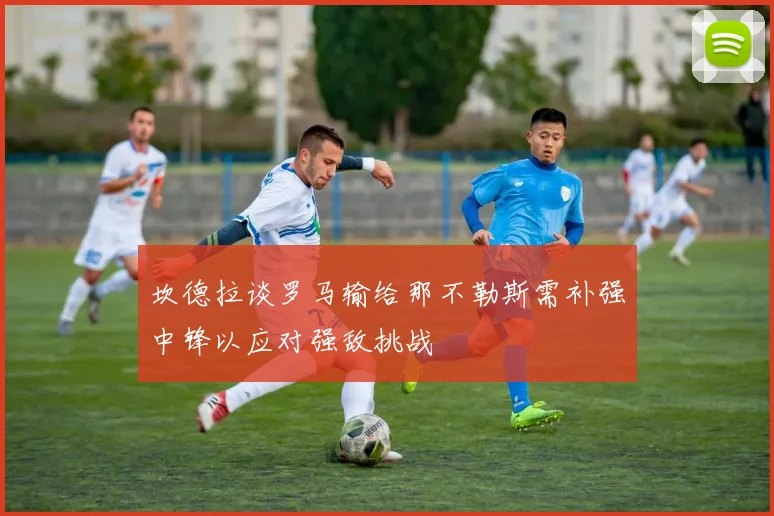坎德拉谈罗马输给那不勒斯需补强中锋以应对强敌挑战