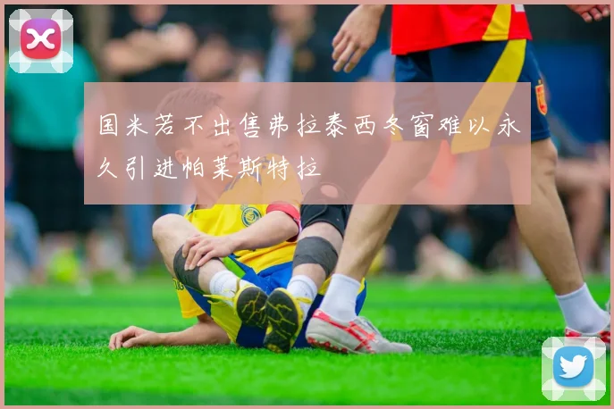 国米若不出售弗拉泰西冬窗难以永久引进帕莱斯特拉